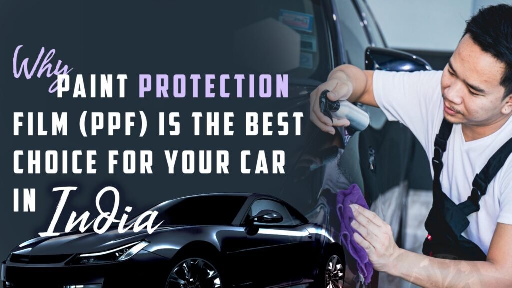 Why Paint Protection Film (PPF) Is The Best Choice For Your Car In India